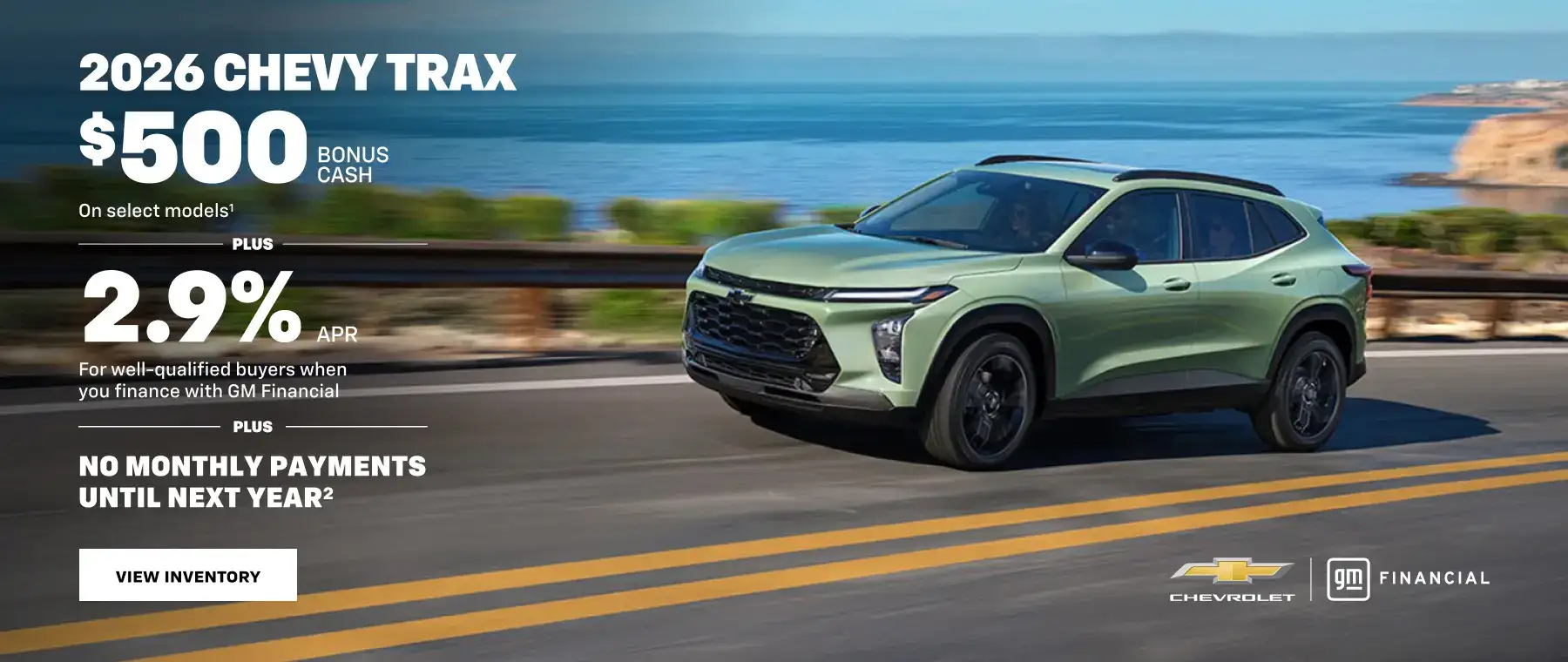 2026 Chevy Trax. $500 Bonus Cash on select models PLUS 2.9% APR For well-qualified buyers when you finance with GM Financial PLUS NO MONTHLY PAYMENTS UNTIL NEXT YEAR.